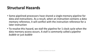 Structural Hazards
• Some pipelined processors have shared a single-memory pipeline for
data and instructions. As a result...