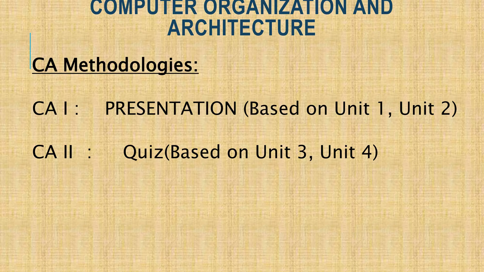 COMPUTER ORGANIZATION AND
ARCHITECTURE
CA Methodologies:
CA I : PRESENTATION (Based on Unit 1, Unit 2)
CA II : Quiz(Based on Unit 3, Unit 4)
 