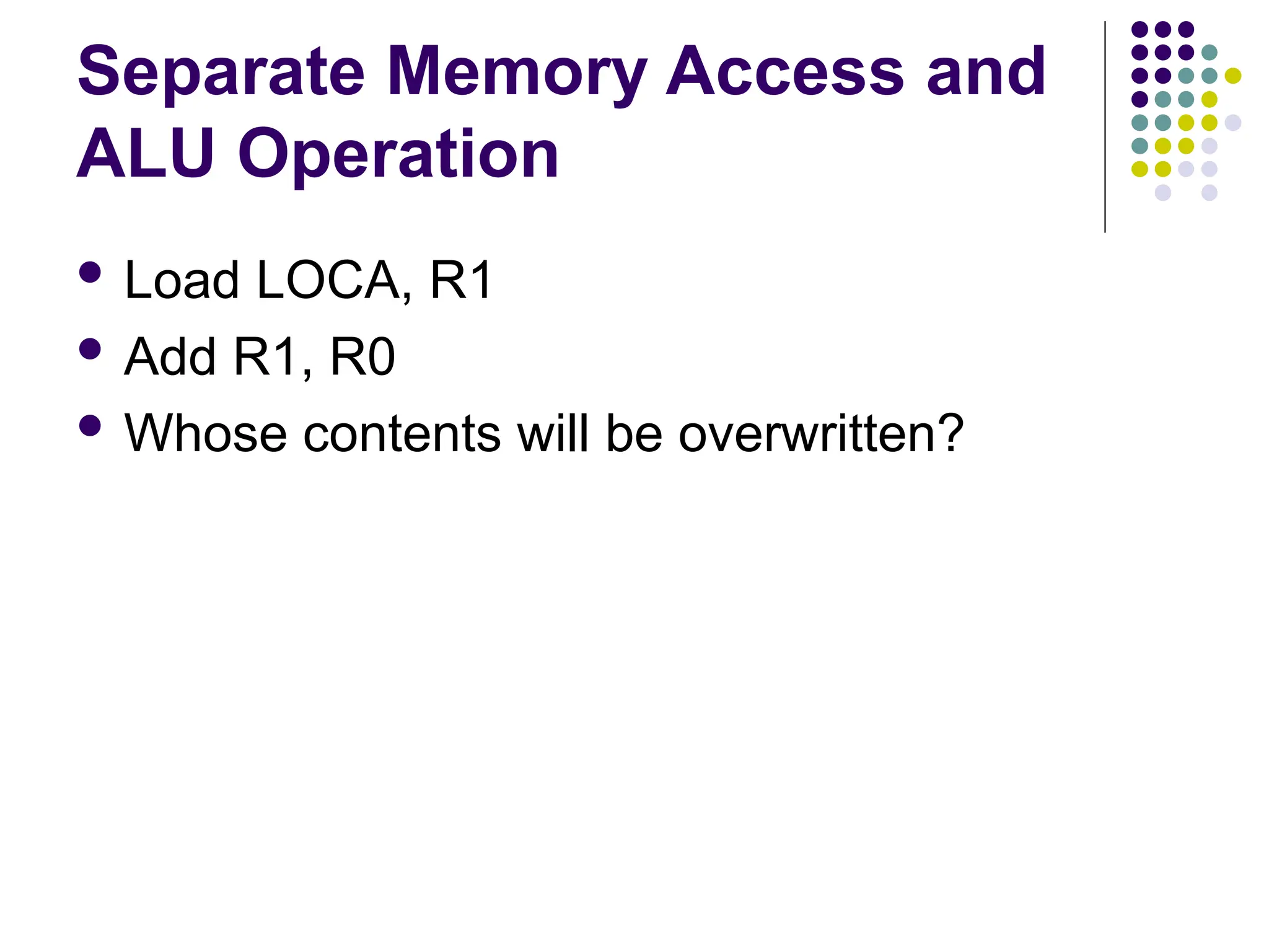 Separate Memory Access and
ALU Operation
 Load LOCA, R1
 Add R1, R0
 Whose contents will be overwritten?
 