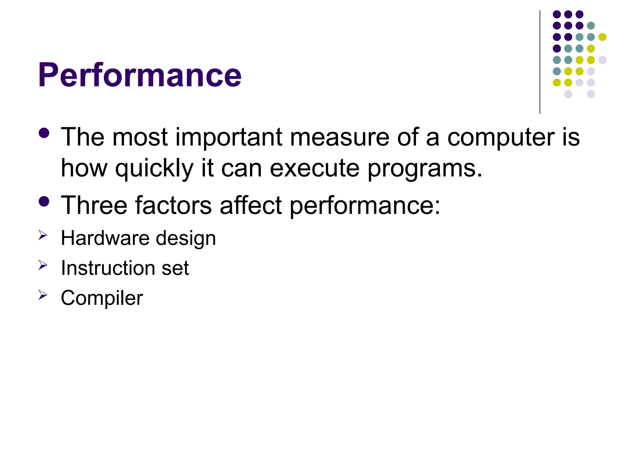 Performance
 The most important measure of a computer is
how quickly it can execute programs.
 Three factors affect performance:
 Hardware design
 Instruction set
 Compiler
 