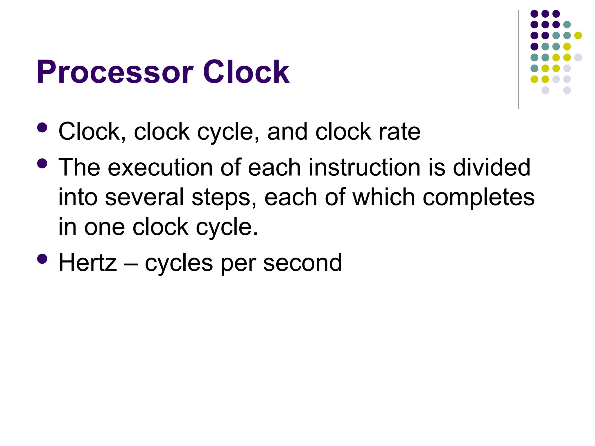 Processor Clock
 Clock, clock cycle, and clock rate
 The execution of each instruction is divided
into several steps, each of which completes
in one clock cycle.
 Hertz – cycles per second
 