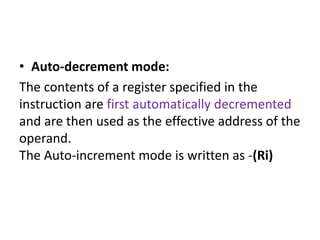 • Auto-decrement mode:
The contents of a register specified in the
instruction are first automatically decremented
and are then used as the effective address of the
operand.
The Auto-increment mode is written as -(Ri)
 