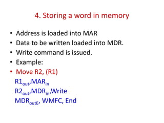 4. Storing a word in memory
• Address is loaded into MAR
• Data to be written loaded into MDR.
• Write command is issued.
• Example:
• Move R2, (R1)
R1out,MARin
R2out,MDRin,Write
MDRoutE, WMFC, End
 