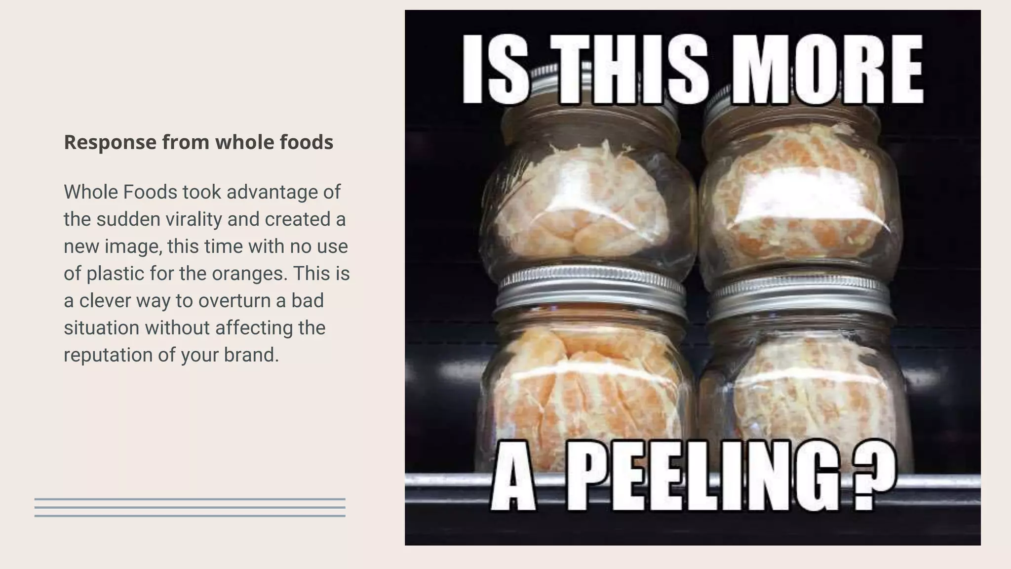 Response from whole foods
Whole Foods took advantage of
the sudden virality and created a
new image, this time with no use
of plastic for the oranges. This is
a clever way to overturn a bad
situation without affecting the
reputation of your brand.
 