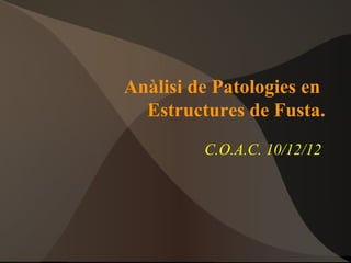 Anàlisi de Patologies en
  Estructures de Fusta.
         C.O.A.C. 10/12/12
 