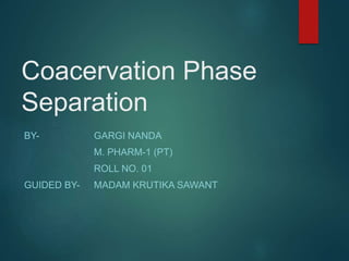 Coacervation Phase
Separation
BY- GARGI NANDA
M. PHARM-1 (PT)
ROLL NO. 01
GUIDED BY- MADAM KRUTIKA SAWANT
 