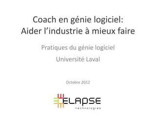 Coach en génie logiciel:
Aider l’industrie à mieux faire
     Pratiques du génie logiciel
          Université Laval


              Octobre 2012
 