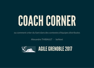 COACH CORNER
ou comment créer du liant dans des contextes d'équipes distribuées
Alexandre THIBAULT   -   beNext
   AGILE GRENOBLE 2017
 
