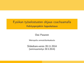Fysiikan työselostusten ohjaus coachaamalla 
Kehitysprojektin loppukatsaus 
Ossi Pasanen 
Metropolia ammattikorkeakoulu 
Slideshare-versio 20.11.2014 
(seminaariesitys 28.5.2014) 
 
