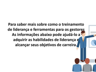 Para saber mais sobre como o treinamento
de liderança e ferramentas para os gestores
As informações abaixo pode ajudá-lo a
adquirir as habilidades de liderança e
alcançar seus objetivos de carreira.
 