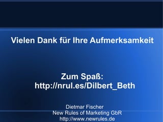 Vielen Dank für Ihre Aufmerksamkeit



             Zum Spaß:
     http://nrul.es/Dilbert_Beth

               Dietmar Fischer
          New Rules of Marketing GbR
            http://www.newrules.de
 