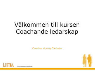 Välkommen till kursen
Coachande ledarskap

     Caroline Murray Carlsson
 