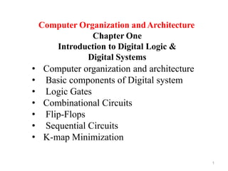 Computer Organization andArchitecture
Chapter One
Introduction to Digital Logic &
Digital Systems
1
• Computer organization and architecture
• Basic components of Digital system
• Logic Gates
• Combinational Circuits
• Flip-Flops
• Sequential Circuits
• K-map Minimization
 