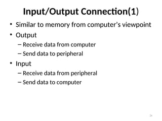 Input/Output Connection(1)
• Similar to memory from computer’s viewpoint
• Output
– Receive data from computer
– Send data to peripheral
• Input
– Receive data from peripheral
– Send data to computer
26
 