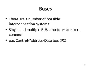 Buses
• There are a number of possible
interconnection systems
• Single and multiple BUS structures are most
common
• e.g. Control/Address/Data bus (PC)
29
 