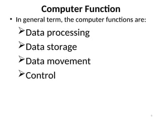 Computer Function
• In general term, the computer functions are:
Data processing
Data storage
Data movement
Control
6
 