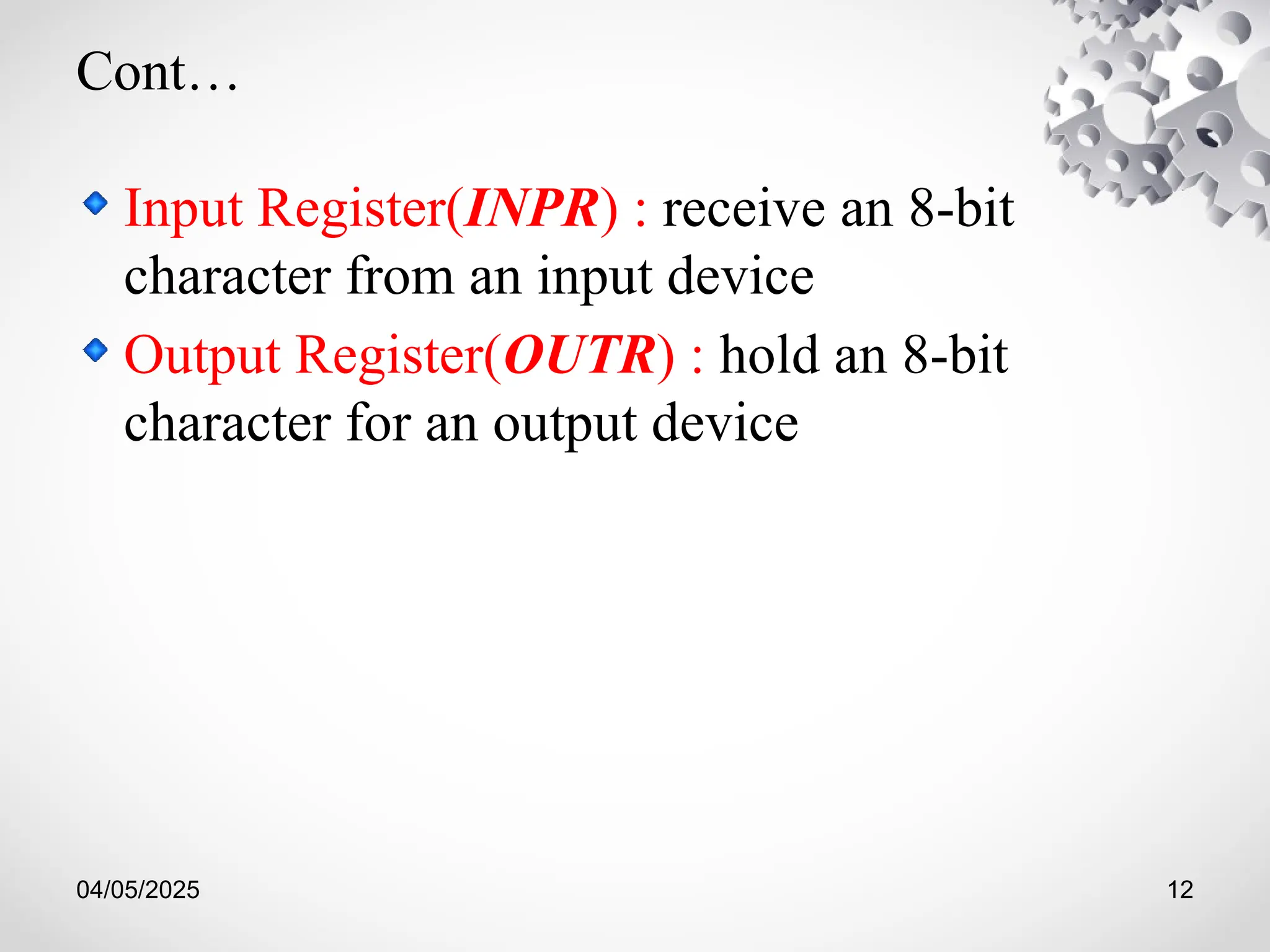 04/05/2025 12
Cont…
Input Register(INPR) : receive an 8-bit
character from an input device
Output Register(OUTR) : hold an 8-bit
character for an output device
 