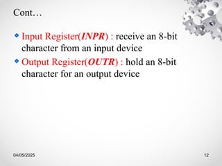 04/05/2025 12
Cont…
Input Register(INPR) : receive an 8-bit
character from an input device
Output Register(OUTR) : hold an 8-bit
character for an output device
 