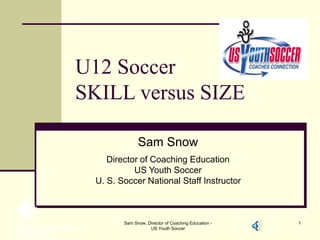 Sam Snow, Director of Coaching Education -
US Youth Soccer
1
U12 Soccer
SKILL versus SIZE
Sam Snow
Director of Coaching Education
US Youth Soccer
U. S. Soccer National Staff Instructor
 