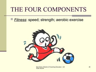 Sam Snow, Director of Coaching Education - US
Youth Soccer
28
THE FOUR COMPONENTS
 Fitness: speed; strength; aerobic exercise
 