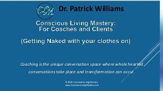 Coaching is the unique conversation space where whole hearted
conversations take place and transformation can occur.
© 2020 Conscious Living Mastery
www.ConsciousLivingMastery.com
Dr. Patrick Williams
 