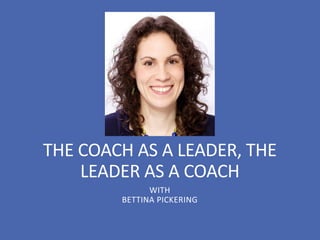 THE COACH AS A LEADER, THE
LEADER AS A COACH
WITH
BETTINA PICKERING
 
