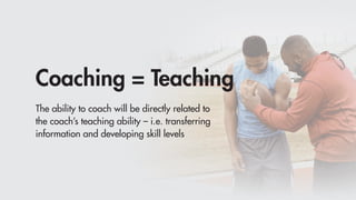 Coaching = Teaching
The ability to coach will be directly related to
the coach’s teaching ability – i.e. transferring
information and developing skill levels
 