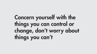 Concern yourself with the
things you can control or
change, don’t worry about
things you can’t
 