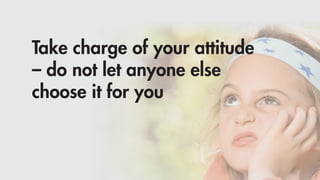 Take charge of your attitude
– do not let anyone else
choose it for you
 