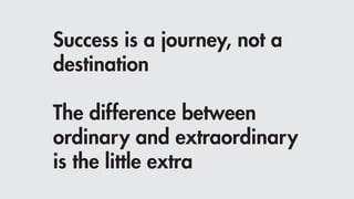 Success is a journey, not a
destination
The difference between
ordinary and extraordinary
is the little extra
 