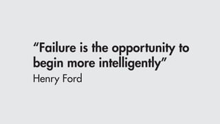 “Failure is the opportunity to
begin more intelligently”
Henry Ford
 