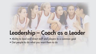 Leadership – Coach as a Leader
• Ability to lead and direct staff and players to a common goal
• Get people to do what you want them to do
 