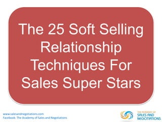 www.salesandnegotiations.com
Facebook: The Academy of Sales and Negotiations
The 25 Soft Selling
Relationship
Techniques For
Sales Super Stars
 