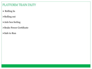 PLATFORM TRAIN DUTY 
 Rolling In 
Rolling out 
Axle box feeling 
Brake Power Certificate 
Safe to Run 
 