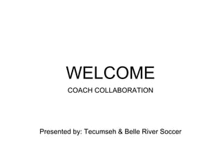 WELCOME
COACH COLLABORATION
Presented by: Tecumseh & Belle River Soccer
 