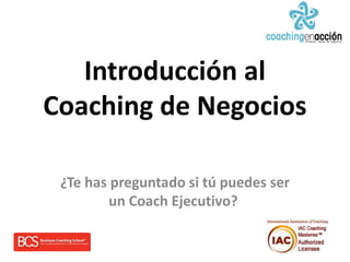 Introducción al
Coaching de Negocios
¿Te has preguntado si tú puedes ser
un Coach Ejecutivo?
 
