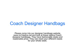 Coach Designer Handbags Please come into our designer handbags website www.no1replica.net and look at these replica Coach designer handbags. They have fashionable styles and reasonable price. They can meet your different needs for your whole week. 