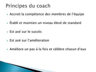 Accroit la compétence des membres de l’équipeÉtabli et maintien un niveau élevé de standardEst axé sur le succèsEst axé sur l’améliorationAméliore un pas à la fois et célèbre chacun d’euxPrincipes du coach