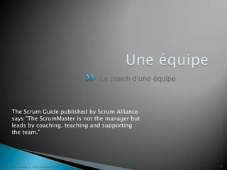 8UneéquipeLe coach d’une équipeThe Scrum Guide published by Scrum Alliance says "The ScrumMaster is not the manager but leads by coaching, teaching and supporting the team."