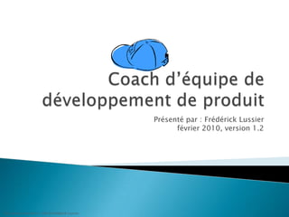 Coach d’équipe de développement de produit Présenté par : FrédérickLussierfévrier 2010, version 1.2 