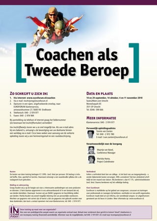 [                  Coachen als
                   Tweede Beroep
Zo schrijft u zich in:                                                                             Data en plaats
                                                                                                                                                      ]
1. Via internet: www.euroforum.nl/coachen                                                          14 en 29 september, 14 oktober, 4 en 11 november 2010
2. Via e-mail: inschrijving@euroforum.nl                                                           Seats2Meet.com Utrecht
3. Opsturen in een open, ongefrankeerde envelop, naar:                                             Moreelsepark 65
   EUROFORUM klantenservice,                                                                       3511 EP Utrecht
   antwoordnummer 27, 5600 VB Eindhoven                                                            Tel. 0346- 599 666
4. Telefonisch: 040 - 2 974 977
5. Faxen: 040 - 2 974 984
Bij aanmelding via telefoon of internet graag het foldernummer
                                                                                                   Meer informatie
(zie bovenaan het inschrijfformulier) vermelden!                                                   Klantenservice: 040 - 2 974 977

Uw inschrijfbewijs sturen we u zo snel mogelijk toe. Als uw e-mail adres                           Persoonlijk opleidingsadvies
bij ons bekend is, ontvangt u de bevestiging van uw deelname binnen                                          Tonnie van Zanten
een werkdag via e-mail. Circa twee weken voor aanvang van de verkorte                                        Tel: 040 - 2 972 780
opleiding sturen wij u een herinneringsmail en een routebeschrijving.                                        E-mail: t.van.zanten@euroforum.nl

                                                                                                   Verantwoordelijk voor de leergang

                                                                                                                Maartje van Bavel,
                                                                                                                Conference Manager

                                                                                                                Mariska Hania,
                                                                                                                Project Coördinator



Kosten                                                                                             Verhinderd
De kosten van deze training bedragen e 3.999,- (excl. btw) per persoon. Dit bedrag is inclu-       Indien u verhinderd bent kan uw collega - in het bezit van uw toegangsbewijs - u
sief koffie, thee, aperitief en lunches. Daarnaast ontvangt u een waardevolle syllabus die u als   zonder bijkomende kosten vervangen. Wilt u annuleren? Dat kan uitsluitend schrif-
naslagwerk kunt gebruiken.                                                                         telijk tot een maand voor datum. Wij berekenen u dan e 175,- administratiekosten
                                                                                                   (excl. btw). Daarna berekenen wij het volledige bedrag.
Mailing en adressering
Graag houden wij u op de hoogte van voor u interessante aanbiedingen van onze producten            Over Euroforum
en diensten. U bent daartoe opgenomen in ons adressenbestand of in een bestand dat wij             Euroforum is marktleider op het gebied van congressen, cursussen en trainingen
van derden betrekken. Daarnaast kunnen wij uw (NAW-) gegevens ter beschikking stellen              voor professionals en managers bij bedrijven, overheden en non-profit organisaties.
aan derden. Hierbij houden wij zoveel mogelijk rekening met uw persoonlijke voorkeuren.            Euroforum maakt deel uit van Informa, een wereldwijd congres- en uitgeefconcern
Mochten uw gegevens niet correct zijn of wenst u dat uw gegevens niet gebruikt worden voor         genoteerd aan de beurs in Londen. Meer informatie op: www.euroforum.nl.
deze doeleinden, dan kunt u contact opnemen met onze klantenservice, tel. 040 - 2 974 977.



             Deze training op maat voor uw organisatie?
             Kies voor een praktijkgerichte aanpak waarin uw organisatie centraal staat. Behaal meer rendement door gericht te trainen! Vanaf 5 deelnemers is
             een incompany training (financieel) aantrekkelijk. Informeer naar de mogelijkheden, bel 040- 2 974 851 of e-mail naar incompany@euroforum.nl
 