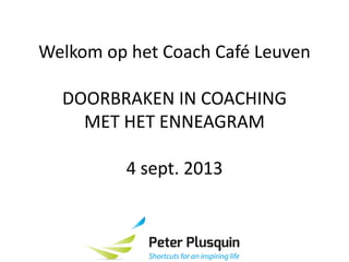Welkom op het Coach Café Leuven
DOORBRAKEN IN COACHING
MET HET ENNEAGRAM
4 sept. 2013
 