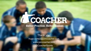 Better Practice. Better Soccer.
Thank you!
hugo.cortez@joincoacher.com
www.joincoacher.com
@CoacherSports
 