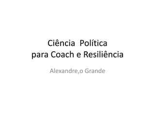 Ciência Política
para Coach e Resiliência
Alexandre,o Grande

 
