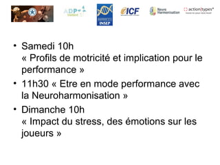 • Samedi 10h
« Profils de motricité et implication pour le
performance »
• 11h30 « Etre en mode performance avec
la Neuroharmonisation »
• Dimanche 10h
« Impact du stress, des émotions sur les
joueurs »
 