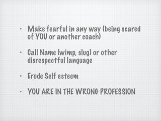 Make fearful in any way (being scared of YOU or another coach) Call Name (wimp, slug) or other disrespectful language Erode Self esteem YOU ARE IN THE WRONG PROFESSION 