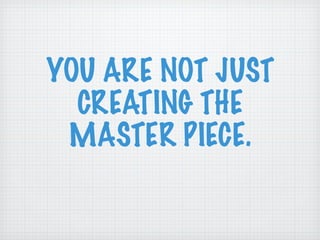 YOU ARE NOT JUST CREATING THE MASTER PIECE. 