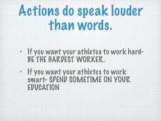 Actions do speak louder than words. If you want your athletes to work hard- BE THE HARDEST WORKER.  If you want your athletes to work smart- SPEND SOMETIME ON YOUR EDUCATION 