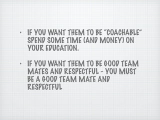 IF YOU WANT THEM TO BE “COACHABLE” SPEND SOME TIME (AND MONEY) ON YOUR EDUCATION. IF YOU WANT THEM TO BE GOOD TEAM MATES AND RESPECTFUL - YOU MUST BE A GOOD TEAM MATE AND RESPECTFUL 