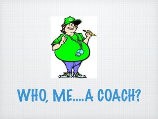 WHO, ME….A COACH? 